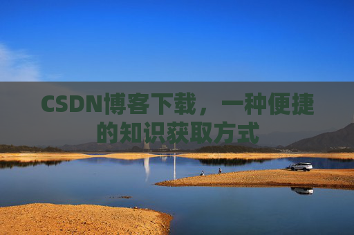 CSDN博客下载，一种便捷的知识获取方式